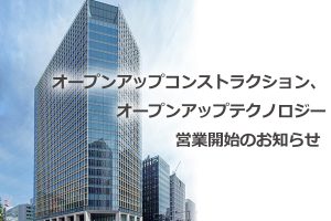 オープンアップコンストラクション、オープンアップテクノロジー営業開始のお知らせ